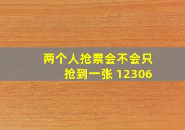 两个人抢票会不会只抢到一张 12306